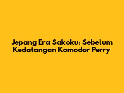 Jepang Era Sakoku: Sebelum Kedatangan Komodor Perry