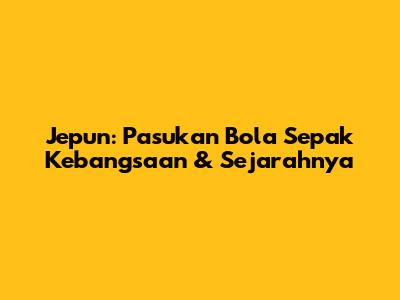 Jepun: Pasukan Bola Sepak Kebangsaan & Sejarahnya