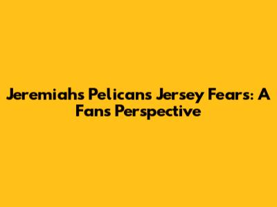 Jeremiah's Pelicans Jersey Fears: A Fan's Perspective