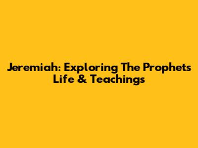 Jeremiah: Exploring The Prophet's Life & Teachings