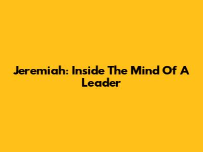 Jeremiah: Inside The Mind Of A Leader