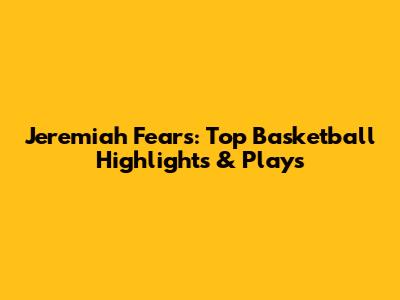 Jeremiah Fears: Top Basketball Highlights & Plays