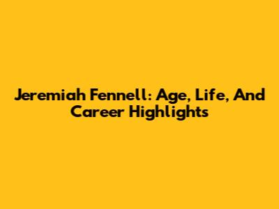 Jeremiah Fennell: Age, Life, And Career Highlights