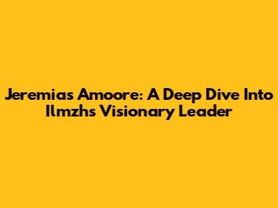Jeremias Amoore: A Deep Dive Into Ilmzh's Visionary Leader