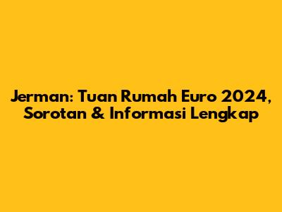 Jerman: Tuan Rumah Euro 2024, Sorotan & Informasi Lengkap