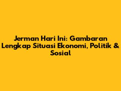 Jerman Hari Ini: Gambaran Lengkap Situasi Ekonomi, Politik & Sosial