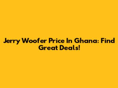 Jerry Woofer Price In Ghana: Find Great Deals!