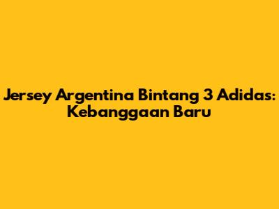 Jersey Argentina Bintang 3 Adidas: Kebanggaan Baru