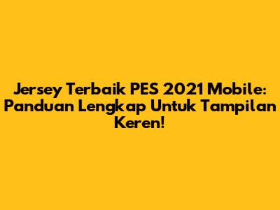 Jersey Terbaik PES 2021 Mobile: Panduan Lengkap Untuk Tampilan Keren!