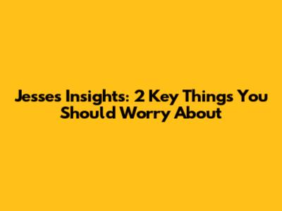 Jesse's Insights: 2 Key Things You Should Worry About