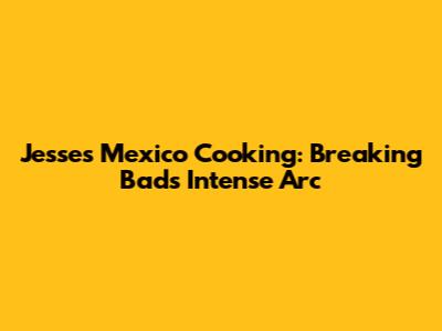 Jesse's Mexico Cooking: Breaking Bad's Intense Arc