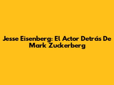 Jesse Eisenberg: El Actor Detrás De Mark Zuckerberg