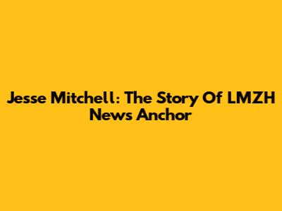 Jesse Mitchell: The Story Of LMZH News Anchor