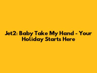 Jet2: Baby Take My Hand - Your Holiday Starts Here