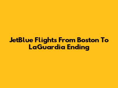 JetBlue Flights From Boston To LaGuardia Ending