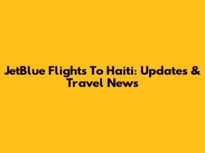 JetBlue Flights To Haiti: Updates & Travel News