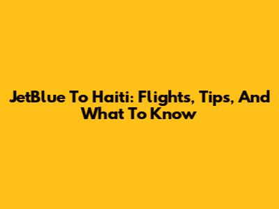 JetBlue To Haiti: Flights, Tips, And What To Know