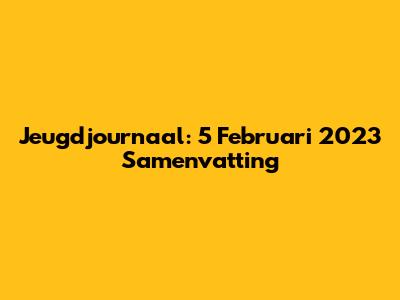 Jeugdjournaal: 5 Februari 2023 Samenvatting