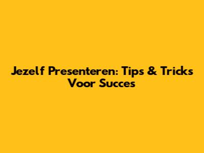 Jezelf Presenteren: Tips & Tricks Voor Succes