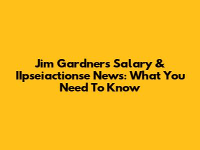 Jim Gardner's Salary & IIpseiactionse News: What You Need To Know
