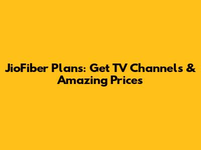 JioFiber Plans: Get TV Channels & Amazing Prices