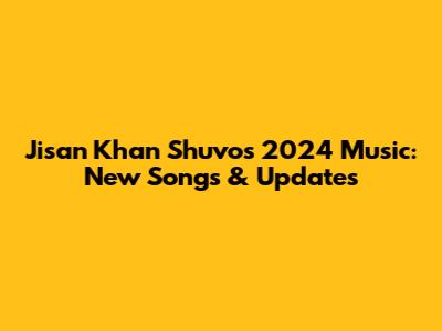 Jisan Khan Shuvo's 2024 Music: New Songs & Updates