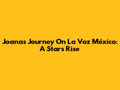 Joana's Journey On La Voz México: A Star's Rise