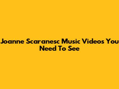 Joanne Scaranesc Music Videos You Need To See