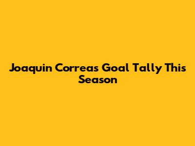 Joaquin Correa's Goal Tally This Season