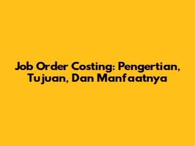 Job Order Costing: Pengertian, Tujuan, Dan Manfaatnya