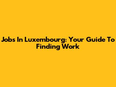 Jobs In Luxembourg: Your Guide To Finding Work