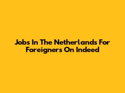 Jobs In The Netherlands For Foreigners On Indeed