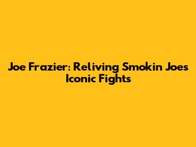 Joe Frazier: Reliving 'Smokin' Joe's Iconic Fights