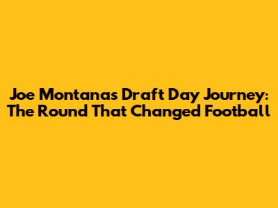 Joe Montana's Draft Day Journey: The Round That Changed Football