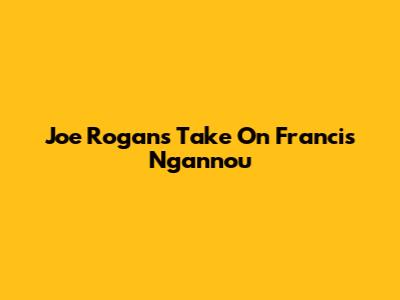 Joe Rogan's Take On Francis Ngannou