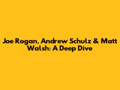 Joe Rogan, Andrew Schulz & Matt Walsh: A Deep Dive