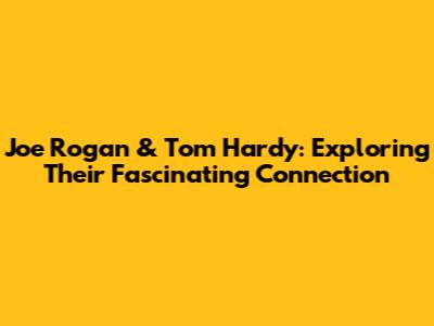 Joe Rogan & Tom Hardy: Exploring Their Fascinating Connection