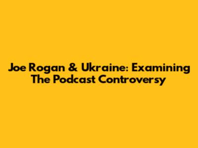 Joe Rogan & Ukraine: Examining The Podcast Controversy