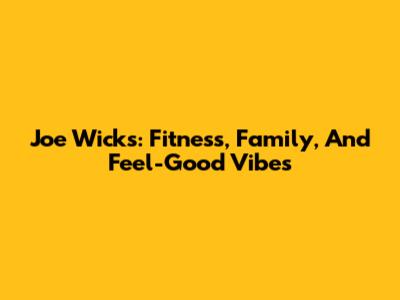 Joe Wicks: Fitness, Family, And Feel-Good Vibes