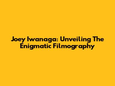 Joey Iwanaga: Unveiling The Enigmatic Filmography