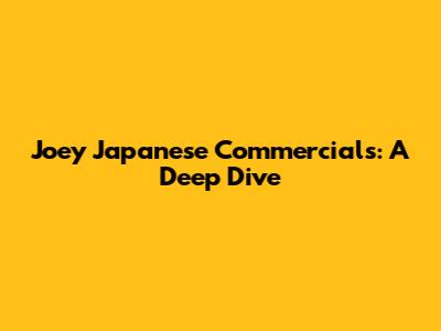Joey Japanese Commercials: A Deep Dive