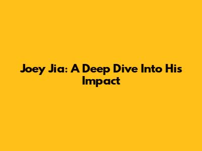 Joey Jia: A Deep Dive Into His Impact