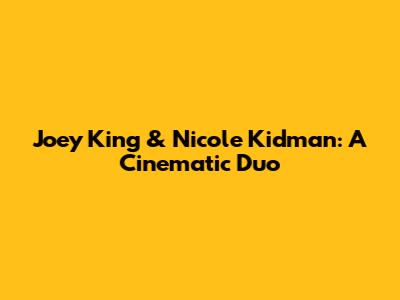 Joey King & Nicole Kidman: A Cinematic Duo