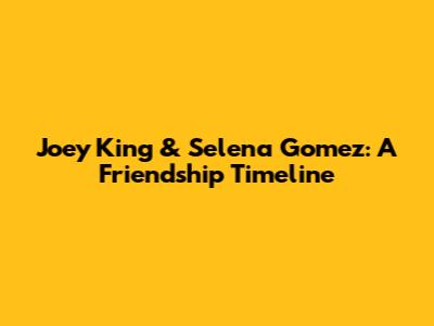 Joey King & Selena Gomez: A Friendship Timeline