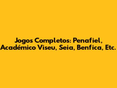 Jogos Completos: Penafiel, Académico Viseu, Seia, Benfica, Etc.