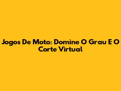 Jogos De Moto: Domine O Grau E O Corte Virtual