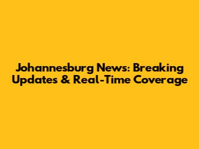Johannesburg News: Breaking Updates & Real-Time Coverage