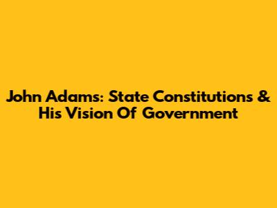 John Adams: State Constitutions & His Vision Of Government