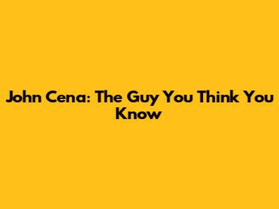 John Cena: The Guy You Think You Know