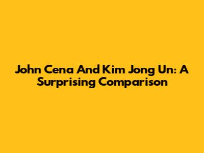 John Cena And Kim Jong Un: A Surprising Comparison